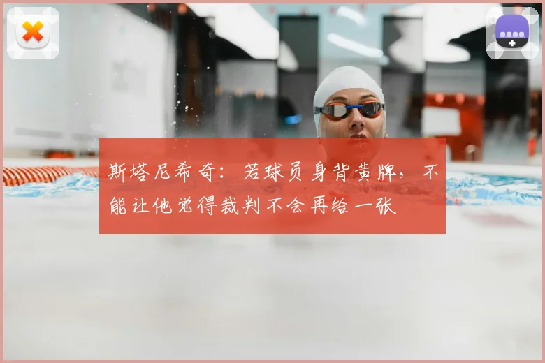 斯塔尼希奇：若球员身背黄牌，不能让他觉得裁判不会再给一张