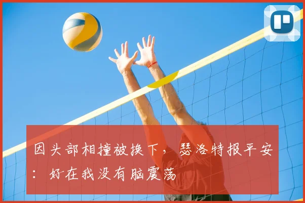 因头部相撞被换下，瑟洛特报平安：好在我没有脑震荡