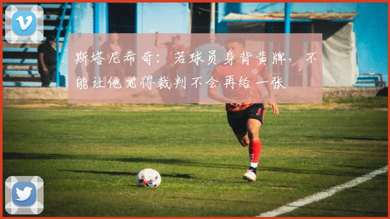 斯塔尼希奇：若球员身背黄牌，不能让他觉得裁判不会再给一张