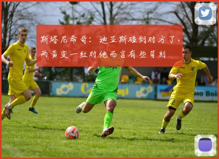 斯塔尼希奇：迪亚斯碰到对方了，两黄变一红对他而言有些苛刻