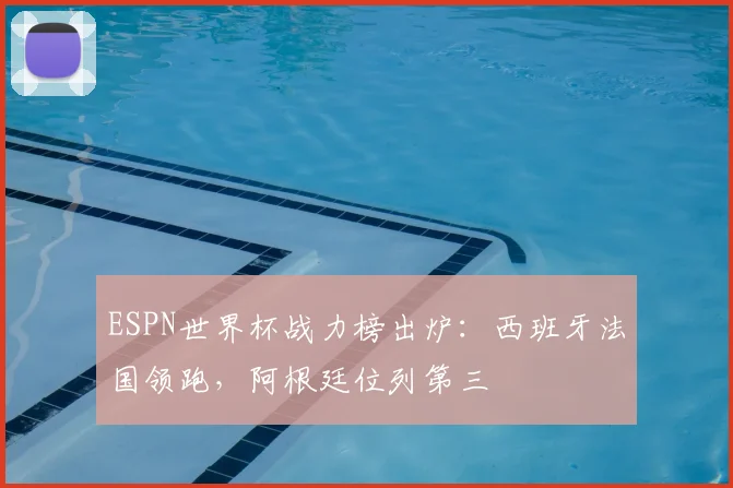 ESPN世界杯战力榜出炉：西班牙法国领跑，阿根廷位列第三