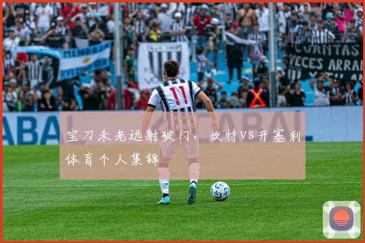 宝刀未老远射破门，坎特vs开塞利体育个人集锦