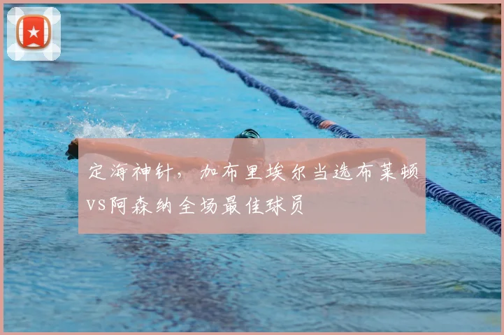 定海神针，加布里埃尔当选布莱顿vs阿森纳全场最佳球员