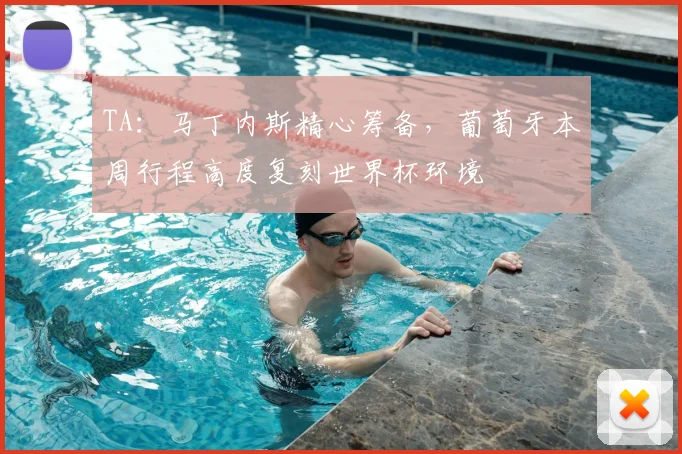 TA：马丁内斯精心筹备，葡萄牙本周行程高度复刻世界杯环境