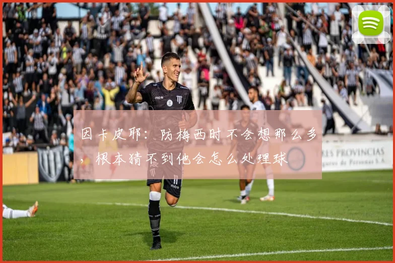 因卡皮耶：防梅西时不会想那么多，根本猜不到他会怎么处理球