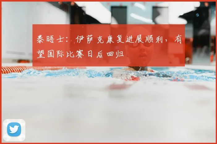 泰晤士：伊萨克康复进展顺利，有望国际比赛日后回归