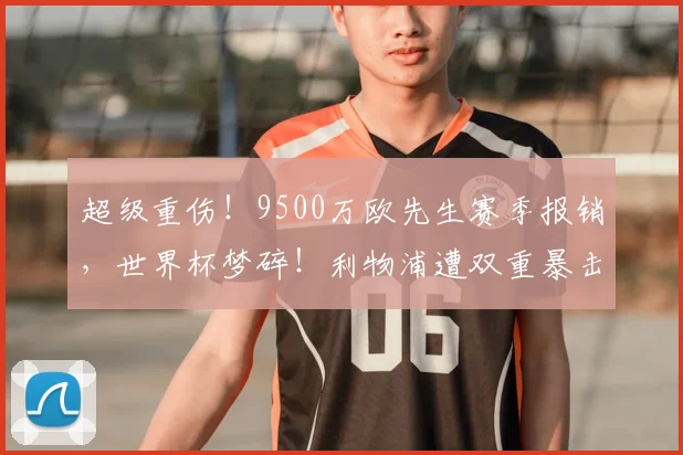 超级重伤！9500万欧先生赛季报销，世界杯梦碎！利物浦遭双重暴击