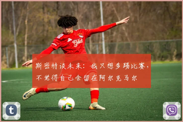 斯密特谈未来：我只想多踢比赛，不觉得自己会留在阿尔克马尔