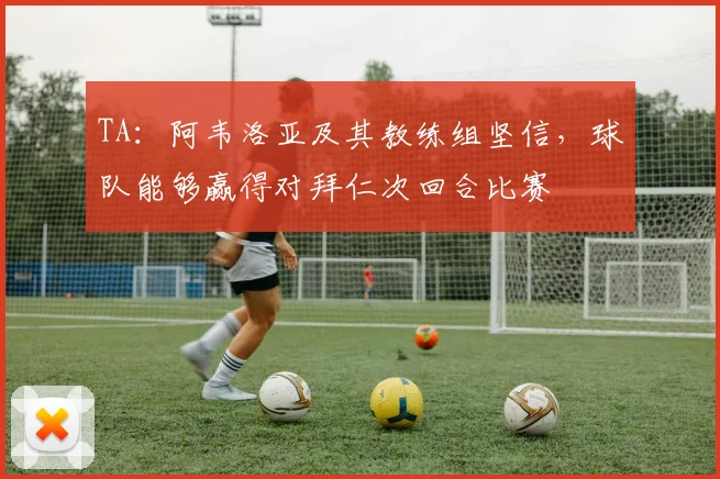 TA：阿韦洛亚及其教练组坚信，球队能够赢得对拜仁次回合比赛