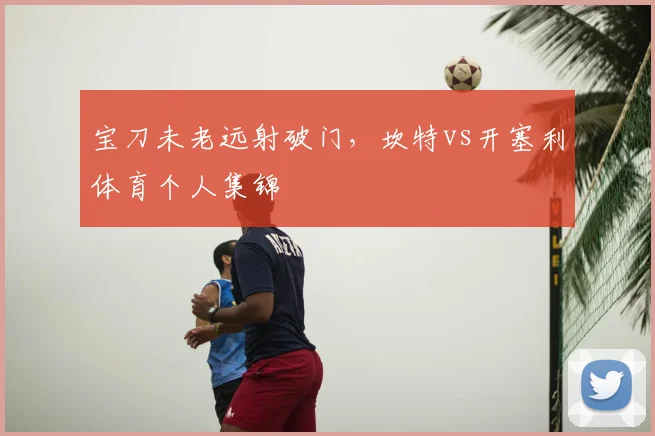 宝刀未老远射破门，坎特vs开塞利体育个人集锦