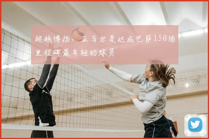 超越博扬，亚马尔是达成巴萨150场里程碑最年轻的球员