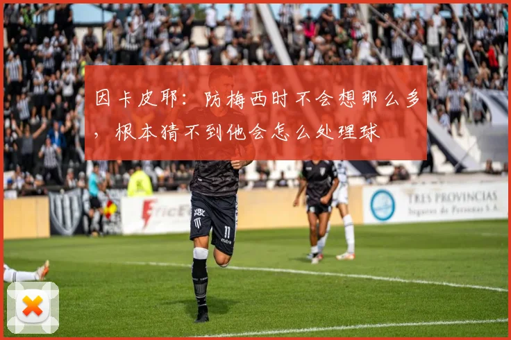 因卡皮耶：防梅西时不会想那么多，根本猜不到他会怎么处理球
