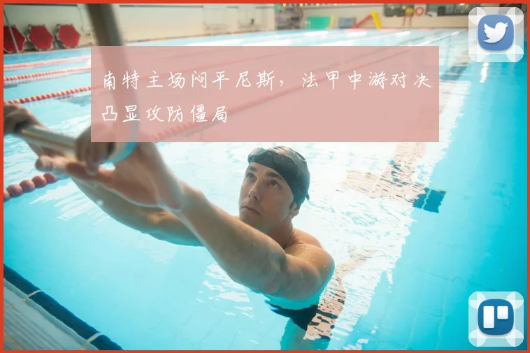 南特主场闷平尼斯，法甲中游对决凸显攻防僵局