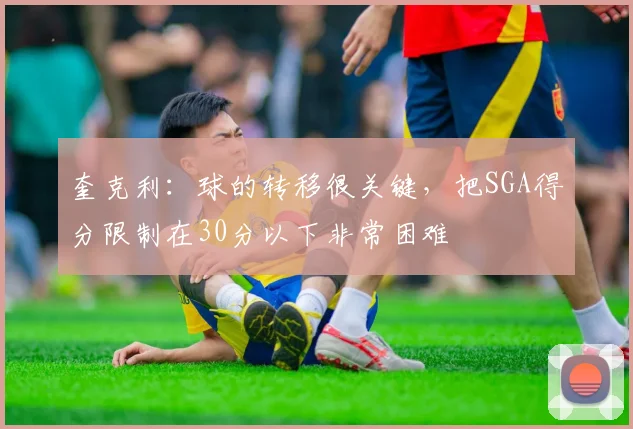 奎克利：球的转移很关键，把SGA得分限制在30分以下非常困难