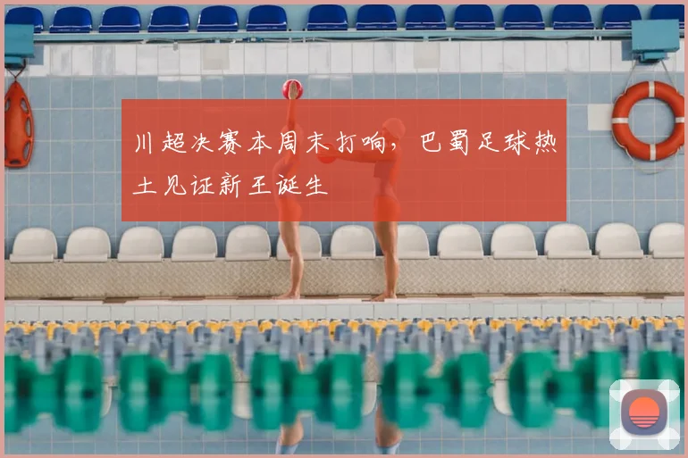川超决赛本周末打响，巴蜀足球热土见证新王诞生