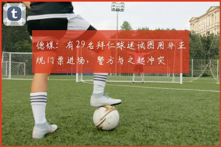 德媒：有29名拜仁球迷试图用非正规门票进场，警方与之起冲突