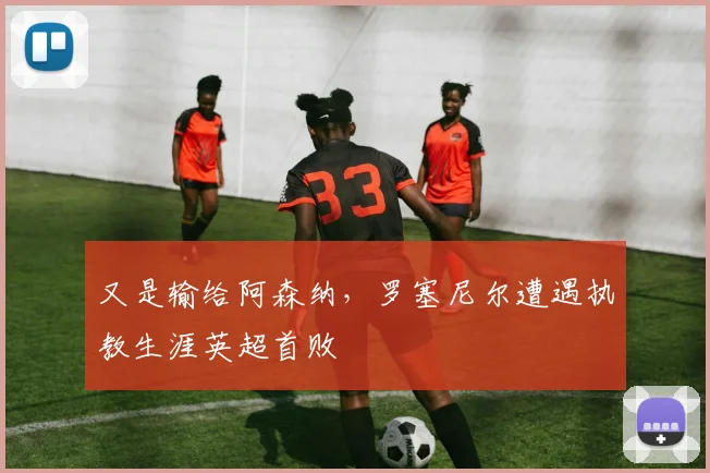 又是输给阿森纳，罗塞尼尔遭遇执教生涯英超首败