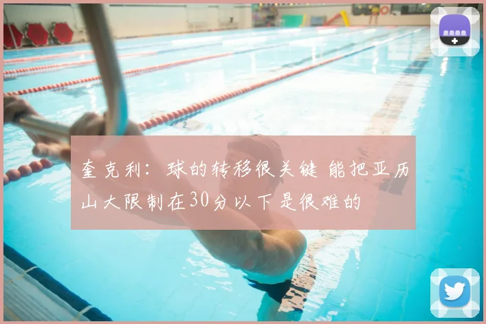奎克利：球的转移很关键 能把亚历山大限制在30分以下是很难的