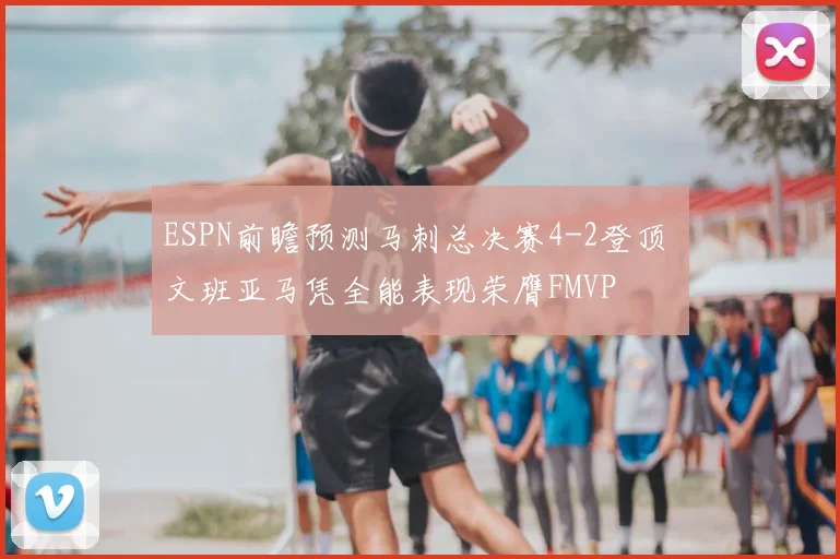 ESPN前瞻预测马刺总决赛4-2登顶 文班亚马凭全能表现荣膺FMVP
