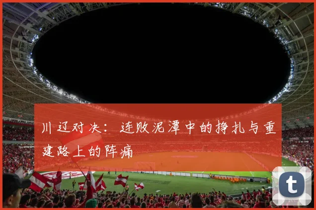 川辽对决：连败泥潭中的挣扎与重建路上的阵痛