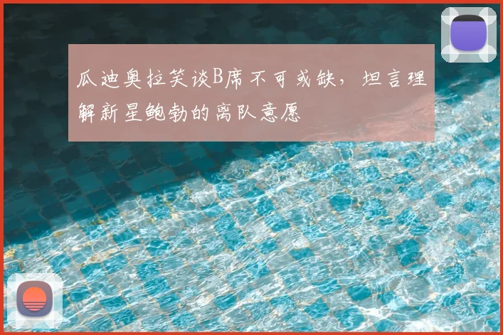 瓜迪奥拉笑谈B席不可或缺，坦言理解新星鲍勃的离队意愿