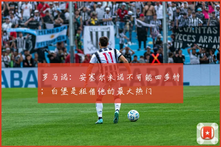 罗马诺：安塞尔米诺不可能回多特；白堡是租借他的最大热门