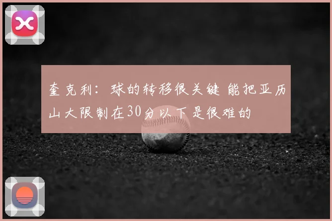 奎克利：球的转移很关键 能把亚历山大限制在30分以下是很难的