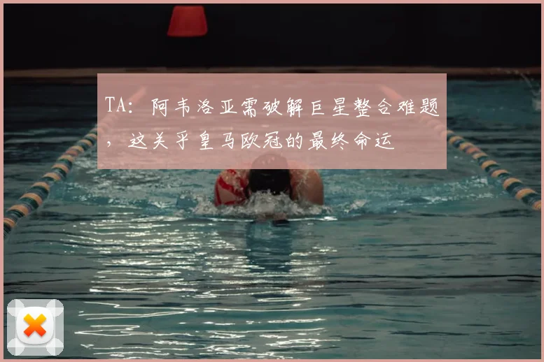TA：阿韦洛亚需破解巨星整合难题，这关乎皇马欧冠的最终命运