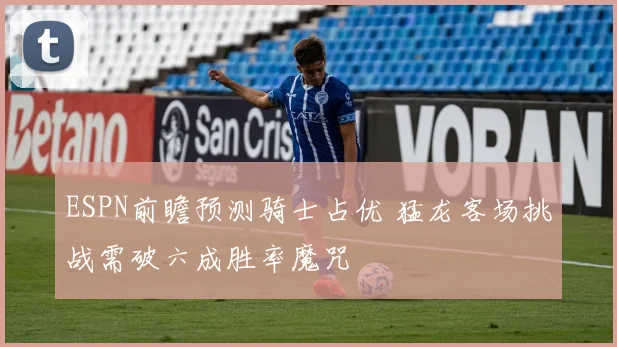 ESPN前瞻预测骑士占优 猛龙客场挑战需破六成胜率魔咒