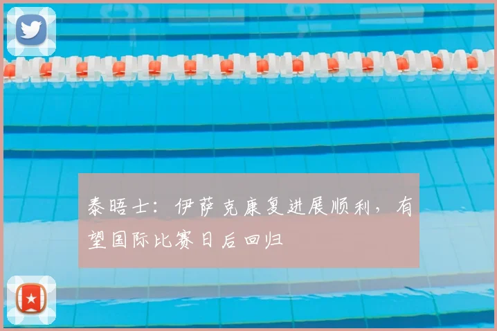 泰晤士：伊萨克康复进展顺利，有望国际比赛日后回归