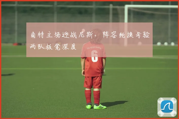 南特主场迎战尼斯，阵容轮换考验两队板凳深度