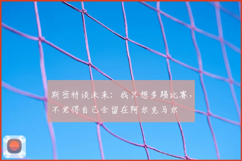 斯密特谈未来：我只想多踢比赛，不觉得自己会留在阿尔克马尔