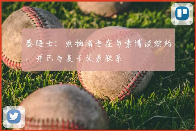 泰晤士：利物浦也在与索博谈续约，并已与麦卡父亲联系