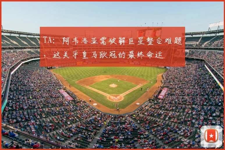 TA：阿韦洛亚需破解巨星整合难题，这关乎皇马欧冠的最终命运