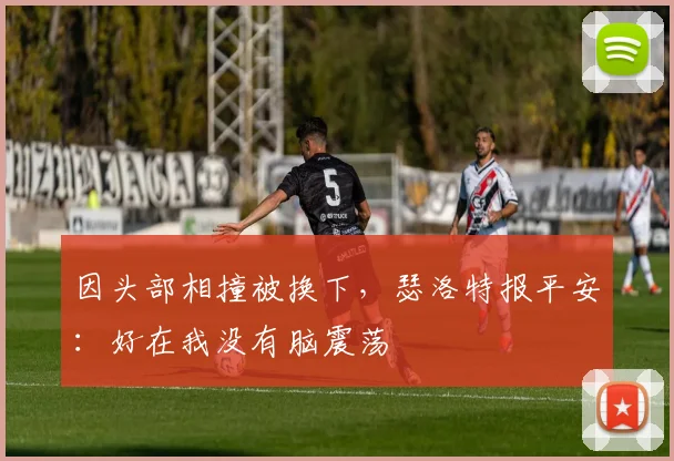 因头部相撞被换下，瑟洛特报平安：好在我没有脑震荡