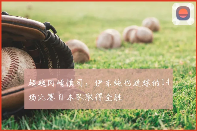 超越冈崎慎司，伊东纯也进球的14场比赛日本队取得全胜