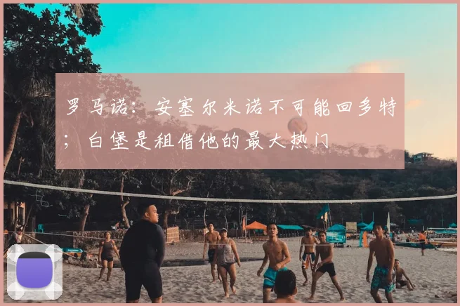 罗马诺：安塞尔米诺不可能回多特；白堡是租借他的最大热门