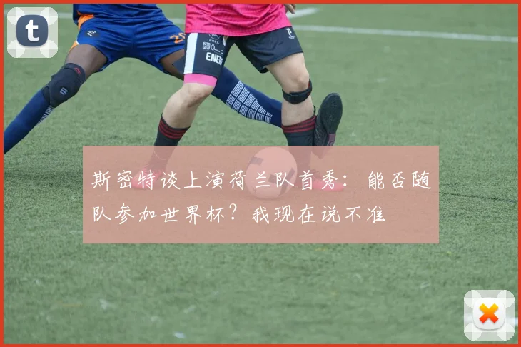 斯密特谈上演荷兰队首秀：能否随队参加世界杯？我现在说不准