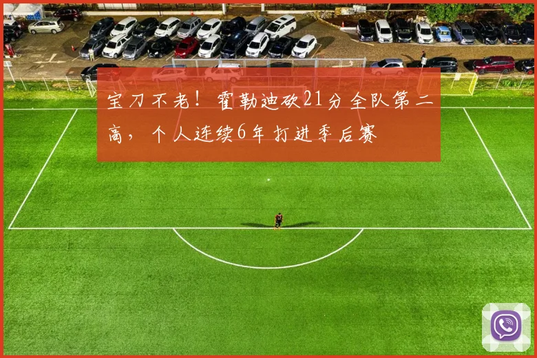 宝刀不老！霍勒迪砍21分全队第二高，个人连续6年打进季后赛