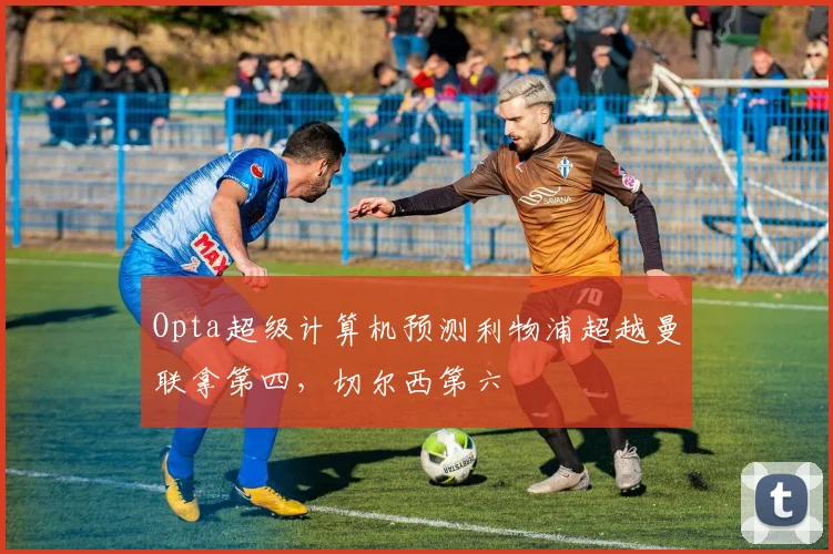 Opta超级计算机预测利物浦超越曼联拿第四，切尔西第六