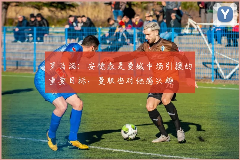 罗马诺：安德森是曼城中场引援的重要目标，曼联也对他感兴趣