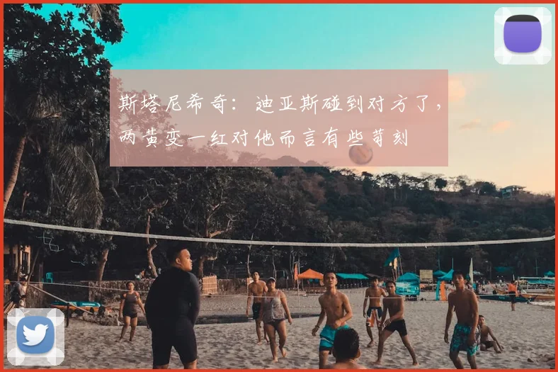 斯塔尼希奇：迪亚斯碰到对方了，两黄变一红对他而言有些苛刻