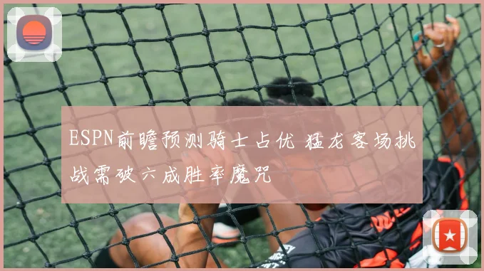 ESPN前瞻预测骑士占优 猛龙客场挑战需破六成胜率魔咒
