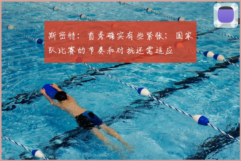 斯密特：首秀确实有些紧张；国家队比赛的节奏和对抗还需适应