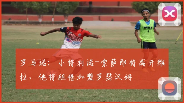 罗马诺：小将利诺-索萨即将离开维拉，他将租借加盟罗瑟汉姆