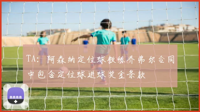 TA：阿森纳定位球教练乔弗尔合同中包含定位球进球奖金条款