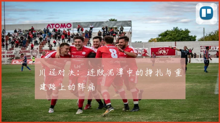 川辽对决：连败泥潭中的挣扎与重建路上的阵痛