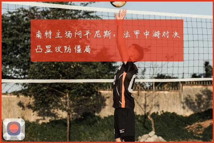 南特主场闷平尼斯，法甲中游对决凸显攻防僵局