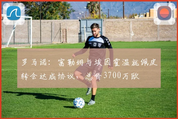罗马诺：富勒姆与埃因霍温就佩皮转会达成协议，总价3700万欧