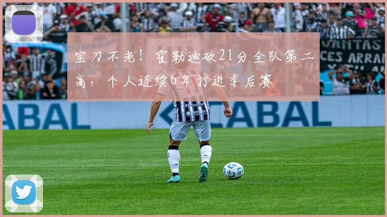 宝刀不老！霍勒迪砍21分全队第二高，个人连续6年打进季后赛